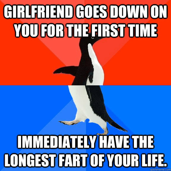 Girlfriend goes down on you for the first time immediately have the longest fart of your life.  Socially Awesome Awkward Penguin