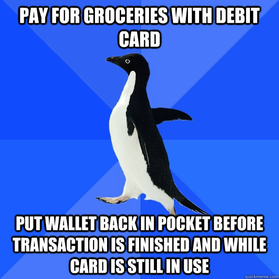 Pay for groceries with debit card put wallet back in pocket before transaction is finished and while card is still in use  Socially Awkward Penguin