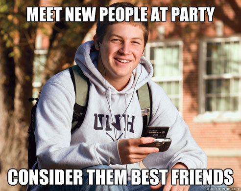 Meet new people at party  consider them best friends   College Freshman