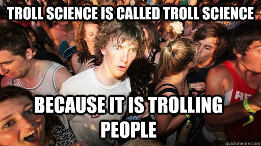 Troll science is called troll science Because it is trolling people  Sudden Clarity Clarence