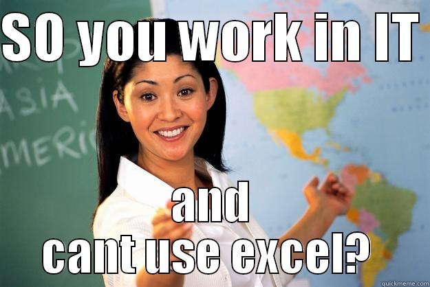 SO YOU WORK IN IT  AND CANT USE EXCEL?  Unhelpful High School Teacher