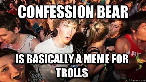 Confession Bear  Is basically a meme for trolls  Sudden Clarity Clarence