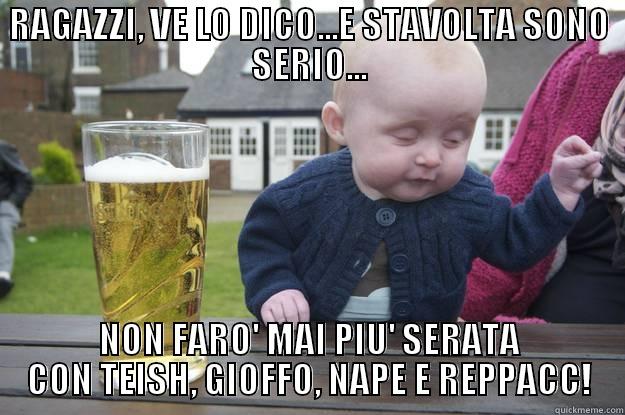 RAGAZZI, VE LO DICO...E STAVOLTA SONO SERIO... NON FARO' MAI PIU' SERATA CON TEISH, GIOFFO, NAPE E REPPACC! drunk baby
