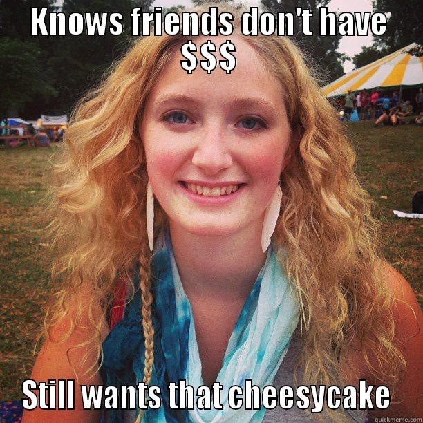 KNOWS FRIENDS DON'T HAVE $$$ STILL WANTS THAT CHEESYCAKE  Misc