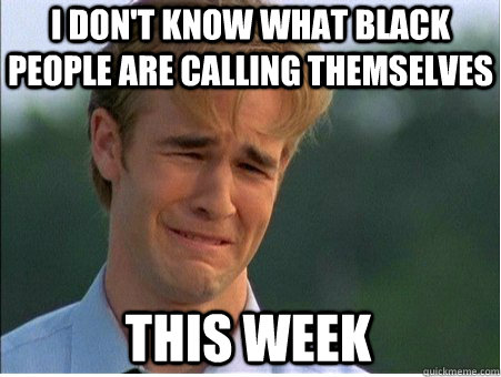 I don't know what black people are calling themselves this week  1990s Problems
