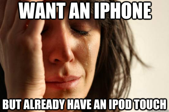 want an iphone but already have an ipod touch  First World Problems