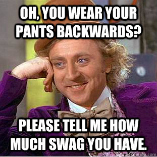Oh, you wear your pants backwards? Please tell me how much swag you have. - Oh, you wear your pants backwards? Please tell me how much swag you have.  Condescending Wonka