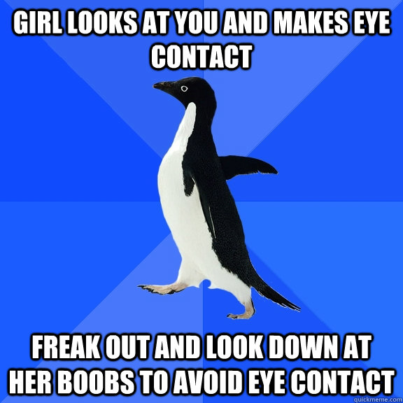 Girl looks at you and makes eye contact freak out and look down at her boobs to avoid eye contact  Socially Awkward Penguin