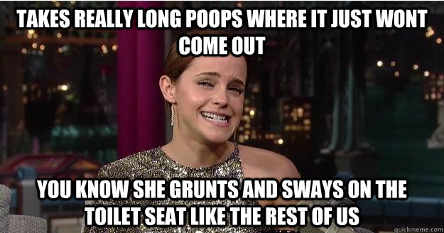 takes really long poops where it just wont come out you know she grunts and sways on the toilet seat like the rest of us  Emma Watson Troll