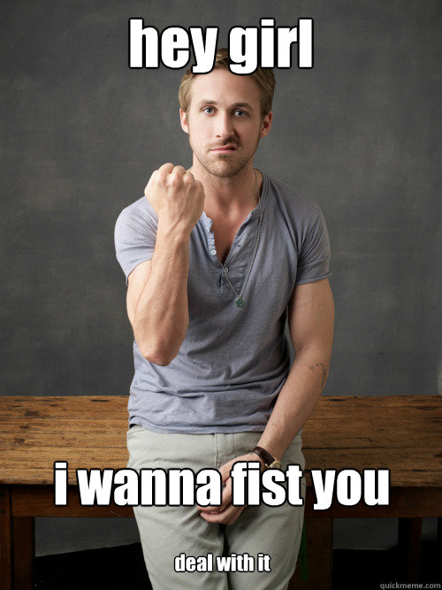 hey girl i wanna fist you deal with it  Ryan Gosling Punch Finals