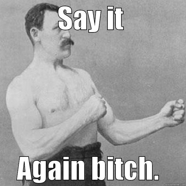 SAY IT AGAIN BITCH.  overly manly man