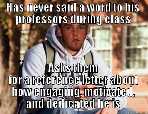 Has never said a word to his professors during class Asks them for a reference letter about how engaging, motivated, and dedicated he is - HAS NEVER SAID A WORD TO HIS PROFESSORS DURING CLASS ASKS THEM FOR A REFERENCE LETTER ABOUT HOW ENGAGING, MOTIVATED, AND DEDICATED HE IS Scumbag College Freshman