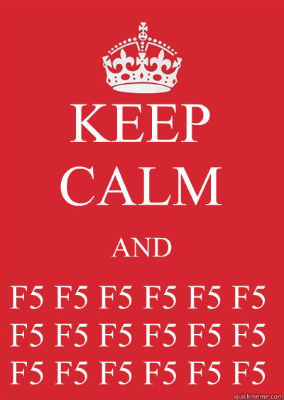 KEEP CALM AND F5 F5 F5 F5 F5 F5 F5 F5 F5 F5 F5 F5 F5 F5 F5 F5 F5 F5   Keep calm or gtfo