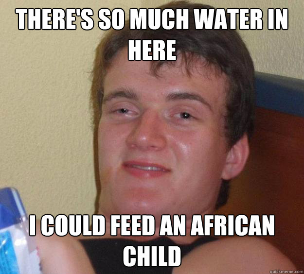 There's So Much Water In Here I Could Feed An African Child  10 Guy