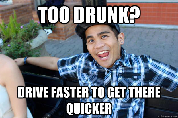 Too drunk? Drive faster to get there quicker  