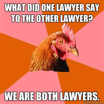 What did one lawyer say to the other lawyer? we are both lawyers. - What did one lawyer say to the other lawyer? we are both lawyers.  Anti-Joke Chicken