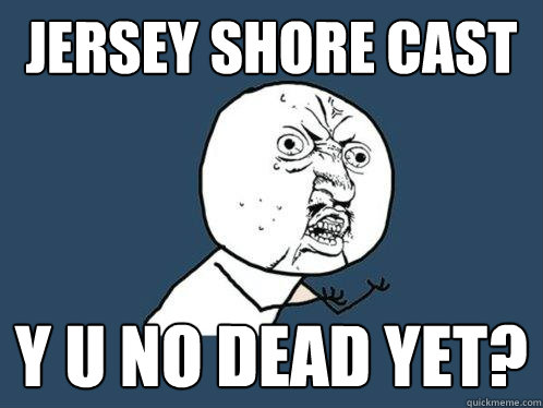 Jersey shore cast y u no dead yet?  Y U No