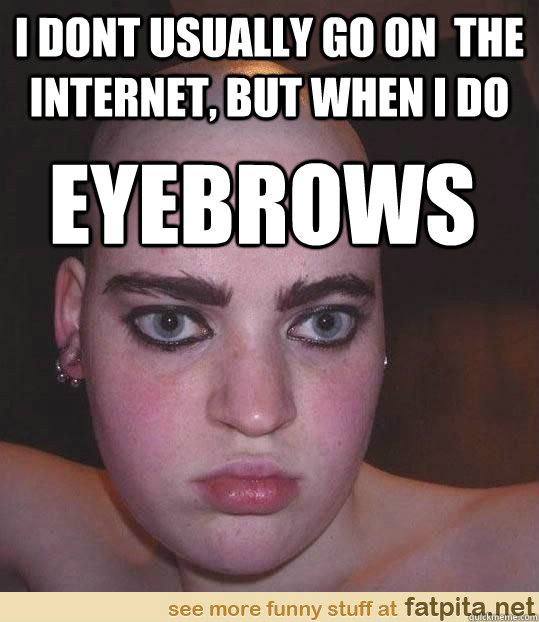 I dont usually go on  the internet, but when i do EYEBROWS  Eyebrows