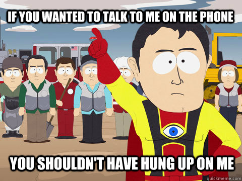 IF YOU WANTED TO TALK TO ME ON THE PHONE YOU SHOULDN'T HAVE HUNG UP ON ME  Captain Hindsight
