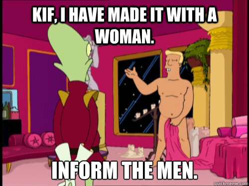 Kif, I have made it with a woman. Inform the men. - Kif, I have made it with a woman. Inform the men.  Zapp Brannigan