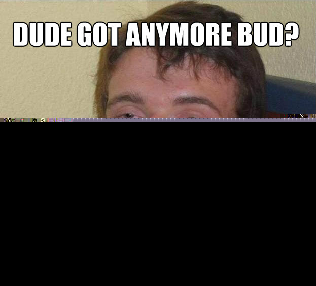 DUDE GOT ANYMORE BUD? MY DOG'S NAME IS BUD  The High Guy