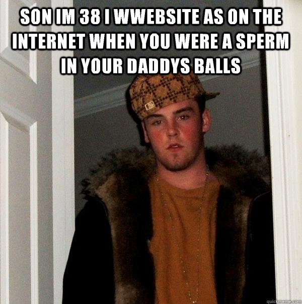 Son Im 38 I wwebsite as on the internet when you were a sperm in your daddys balls   Scumbag Steve