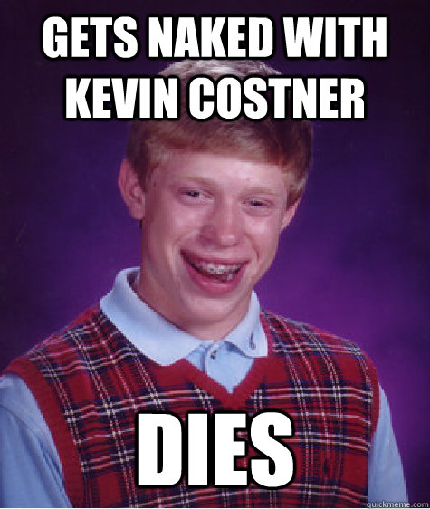 Gets naked with Kevin Costner Dies - Gets naked with Kevin Costner Dies  Bad Luck Brian