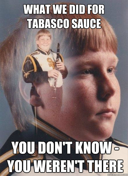what we did for tabasco sauce you don't know - you weren't there  PTSD Clarinet Boy