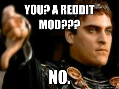 you? a reddit mod??? no.  Downvoting Roman