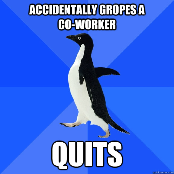 Accidentally gropes a                  co-worker Quits  Socially Awkward Penguin