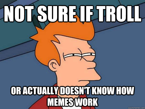 not sure if troll or actually doesn't know how memes work  Futurama Fry