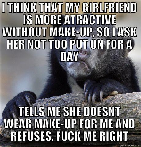 I THINK THAT MY GIRLFRIEND IS MORE ATRACTIVE WITHOUT MAKE-UP, SO I ASK HER NOT TOO PUT ON FOR A DAY TELLS ME SHE DOESNT WEAR MAKE-UP FOR ME AND REFUSES. FUCK ME RIGHT Confession Bear