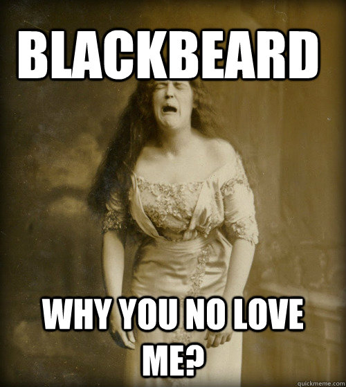 Blackbeard Why you no love me?  1890s Problems