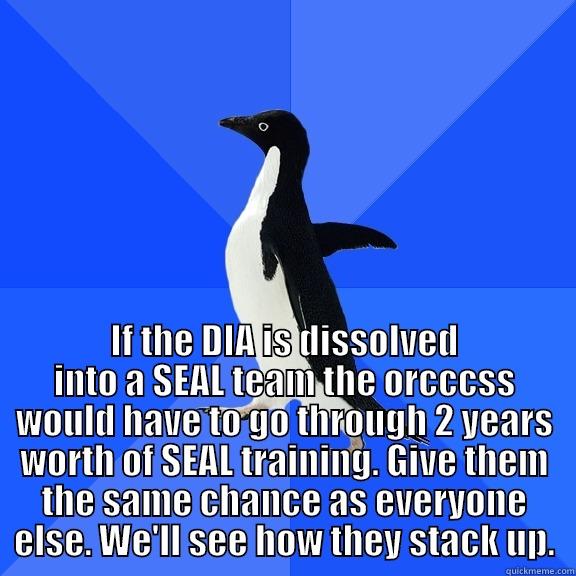  IF THE DIA IS DISSOLVED INTO A SEAL TEAM THE ORCCCSS WOULD HAVE TO GO THROUGH 2 YEARS WORTH OF SEAL TRAINING. GIVE THEM THE SAME CHANCE AS EVERYONE ELSE. WE'LL SEE HOW THEY STACK UP. Socially Awkward Penguin