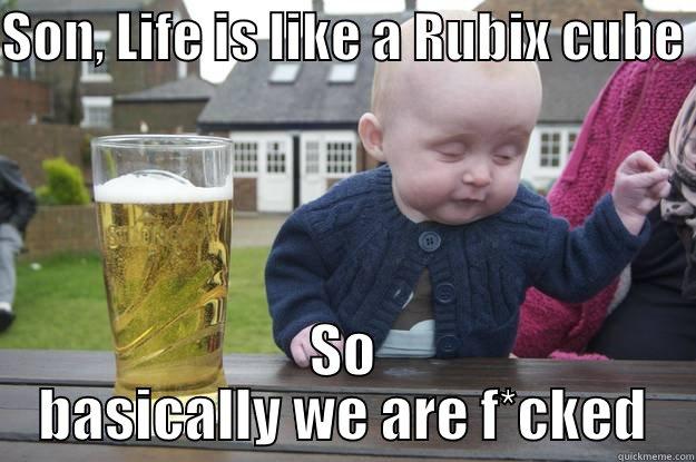 SON, LIFE IS LIKE A RUBIX CUBE  SO BASICALLY WE ARE F*CKED drunk baby