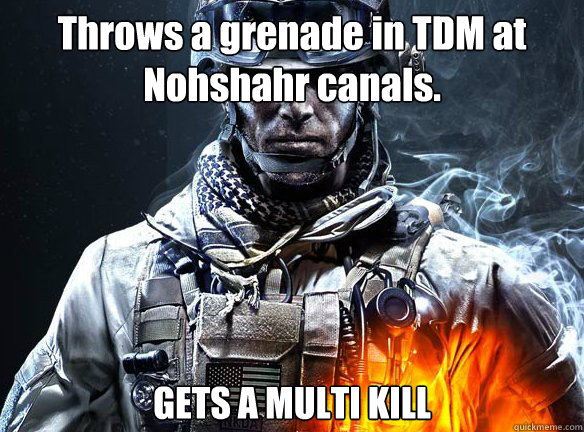 Throws a grenade in TDM at 
Nohshahr canals. GETS A MULTI KILL - Throws a grenade in TDM at 
Nohshahr canals. GETS A MULTI KILL  Battlefield 3