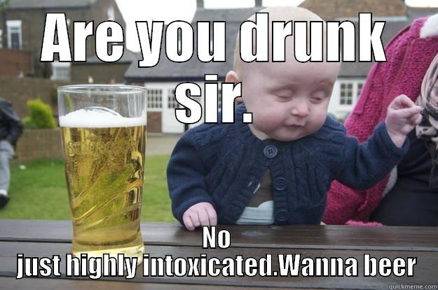 ARE YOU DRUNK SIR. NO JUST HIGHLY INTOXICATED.WANNA BEER drunk baby
