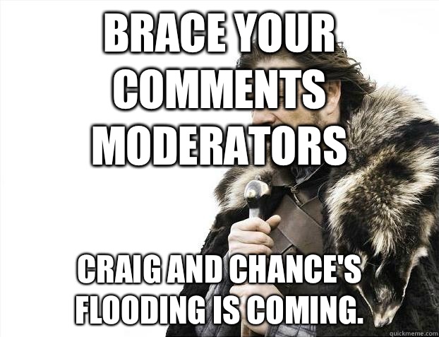 Brace your comments moderators Craig and Chance's flooding is coming.  Brace Yourselves - Borimir