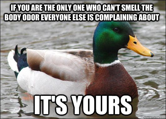 If you are the only one who can't smell the body odor everyone else is complaining about It's yours  Actual Advice Mallard