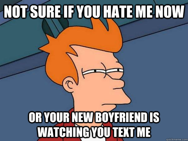 Not sure if you hate me now or your new boyfriend is watching you text me  Futurama Fry