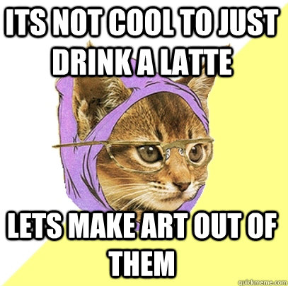 ITS NOT COOL TO JUST DRINK A LATTE LETS MAKE ART OUT OF THEM  Hipster Kitty