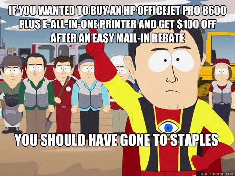 If you wanted to buy an HP® Officejet Pro 8600 Plus e-All-in-One Printer and get $100 off after an easy mail-in rebate you should have gone to staples - If you wanted to buy an HP® Officejet Pro 8600 Plus e-All-in-One Printer and get $100 off after an easy mail-in rebate you should have gone to staples  Captain Hindsight