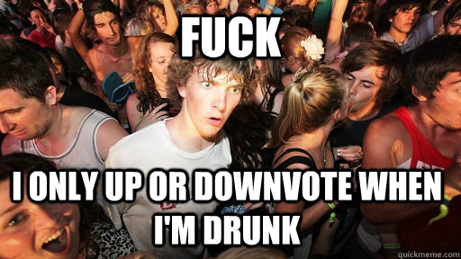 Fuck I only Up Or downvote when I'm drunk  Sudden Clarity Clarence