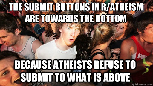 the submit buttons in r/atheism are towards the bottom
 because atheists refuse to submit to what is above  Sudden Clarity Clarence