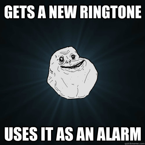 gets a new ringtone uses it as an alarm  Forever Alone