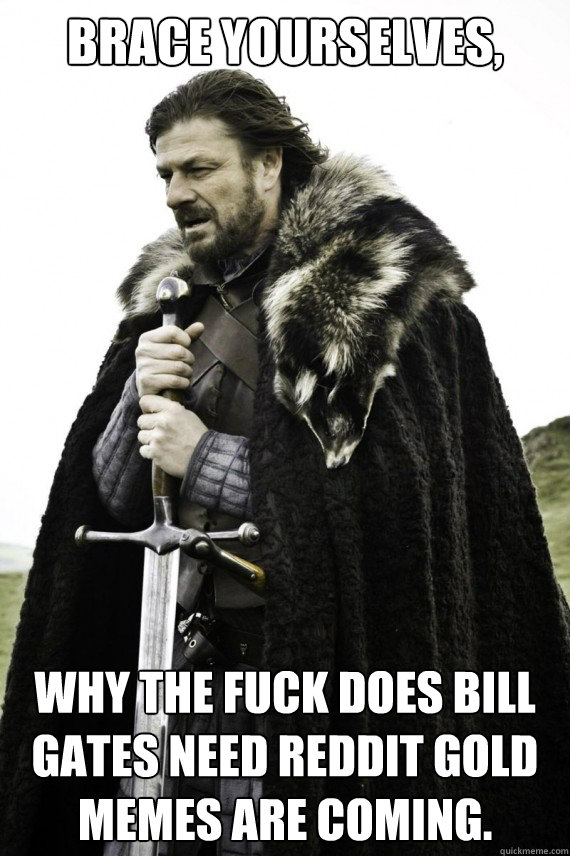 Brace yourselves, Why the fuck does Bill Gates need Reddit Gold memes are coming.  Brace yourself