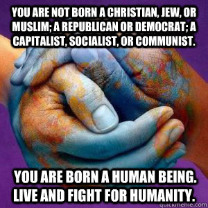 You are not born a Christian, Jew, or Muslim; a Republican or Democrat; a capitalist, socialist, or communist.  You are born a human being. Live and fight for humanity. - You are not born a Christian, Jew, or Muslim; a Republican or Democrat; a capitalist, socialist, or communist.  You are born a human being. Live and fight for humanity.  Misc