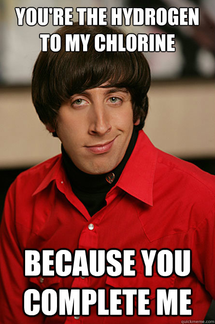 you're the Hydrogen to my Chlorine because you complete me  Pickup Line Scientist
