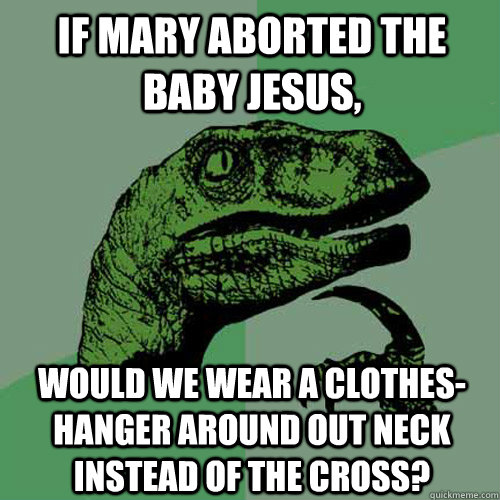 If Mary aborted the baby Jesus, would we wear a clothes-hanger around out neck instead of the cross?  Philosoraptor