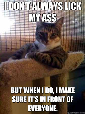 i don't always lick my ass but when i do, i make sure it's in front of everyone.  The Most Interesting Cat in the World